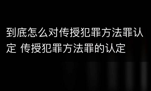 到底怎么对传授犯罪方法罪认定 传授犯罪方法罪的认定