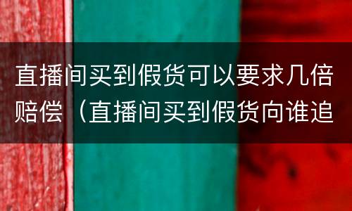直播间买到假货可以要求几倍赔偿（直播间买到假货向谁追责）
