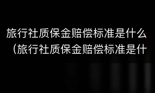 旅行社质保金赔偿标准是什么（旅行社质保金赔偿标准是什么意思）