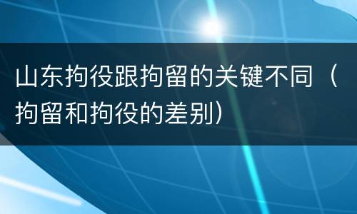 山东拘役跟拘留的关键不同（拘留和拘役的差别）