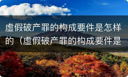虚假破产罪的构成要件是怎样的（虚假破产罪的构成要件是怎样的情形）
