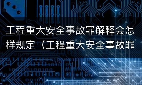 工程重大安全事故罪解释会怎样规定（工程重大安全事故罪的处罚）