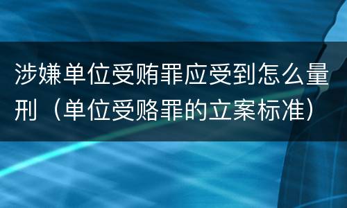 涉嫌单位受贿罪应受到怎么量刑（单位受赂罪的立案标准）