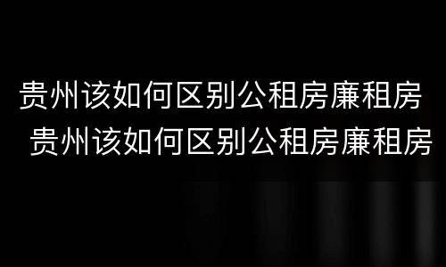 贵州该如何区别公租房廉租房 贵州该如何区别公租房廉租房和商品房