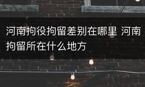 河南拘役拘留差别在哪里 河南拘留所在什么地方