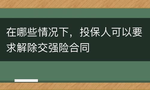 在哪些情况下，投保人可以要求解除交强险合同