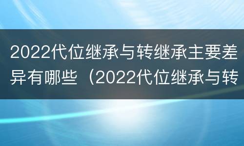 2022代位继承与转继承主要差异有哪些（2022代位继承与转继承主要差异有哪些方面）