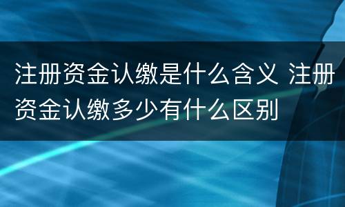 注册资金认缴是什么含义 注册资金认缴多少有什么区别