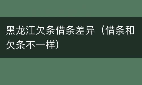 黑龙江欠条借条差异（借条和欠条不一样）