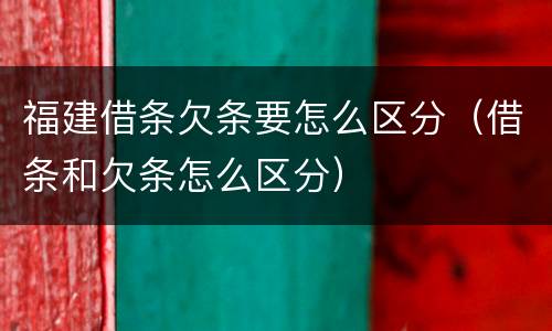福建借条欠条要怎么区分（借条和欠条怎么区分）