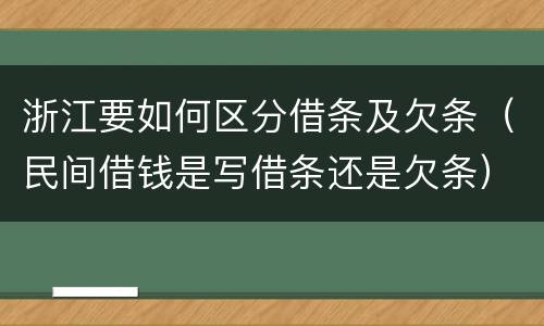 浙江要如何区分借条及欠条（民间借钱是写借条还是欠条）