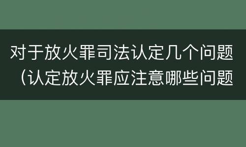 对于放火罪司法认定几个问题（认定放火罪应注意哪些问题）