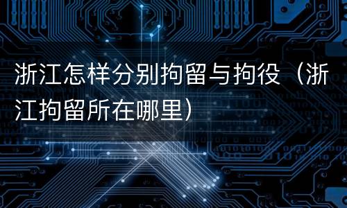 浙江怎样分别拘留与拘役（浙江拘留所在哪里）