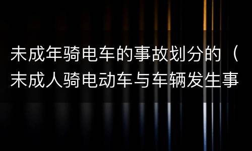 未成年骑电车的事故划分的（末成人骑电动车与车辆发生事故认定）