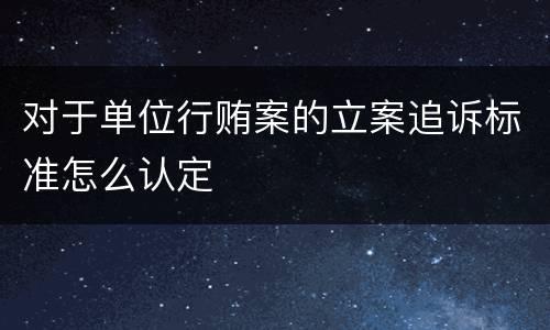 对于单位行贿案的立案追诉标准怎么认定