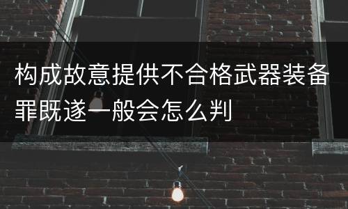 构成故意提供不合格武器装备罪既遂一般会怎么判