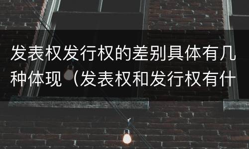 发表权发行权的差别具体有几种体现（发表权和发行权有什么区别）