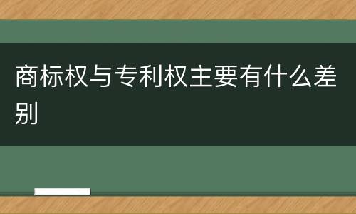 商标权与专利权主要有什么差别