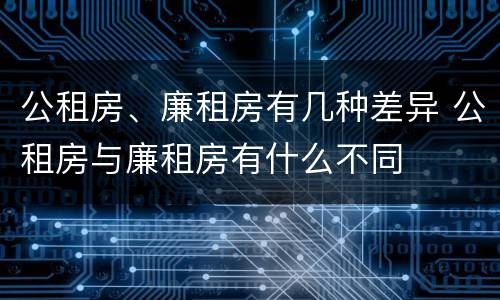 公租房、廉租房有几种差异 公租房与廉租房有什么不同