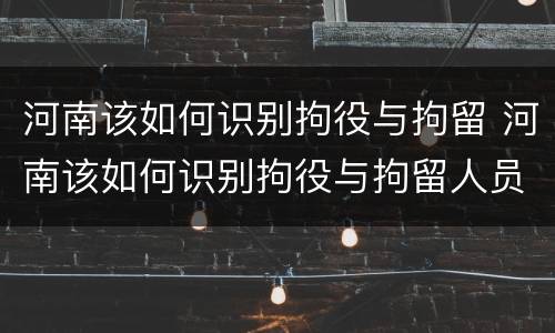 河南该如何识别拘役与拘留 河南该如何识别拘役与拘留人员