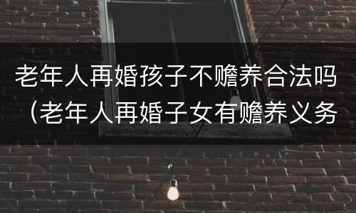 老年人再婚孩子不赡养合法吗（老年人再婚子女有赡养义务吗）