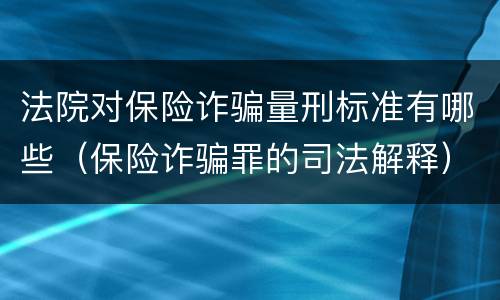 法院对保险诈骗量刑标准有哪些（保险诈骗罪的司法解释）