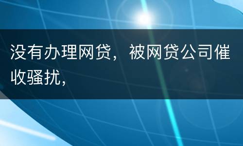 没有办理网贷，被网贷公司催收骚扰，