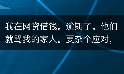 我在网贷借钱。逾期了。他们就骂我的家人。要杂个应对，请帮忙。