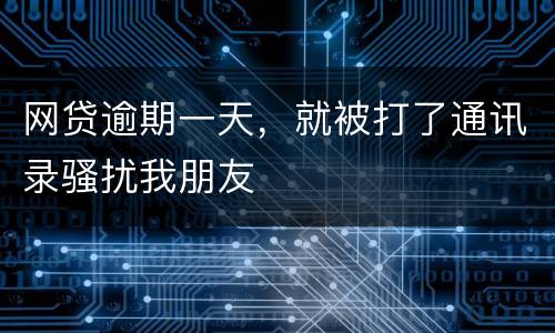 网贷逾期一天，就被打了通讯录骚扰我朋友