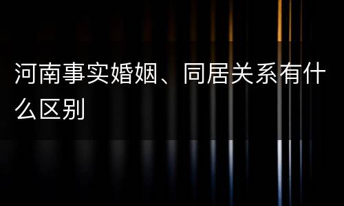 河南事实婚姻、同居关系有什么区别