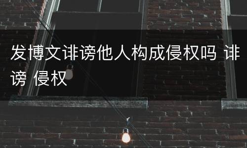 发博文诽谤他人构成侵权吗 诽谤 侵权