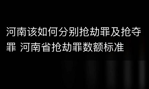 河南该如何分别抢劫罪及抢夺罪 河南省抢劫罪数额标准