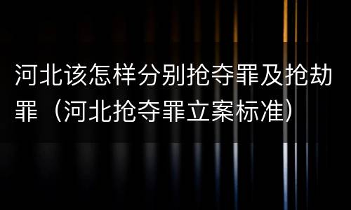 河北该怎样分别抢夺罪及抢劫罪（河北抢夺罪立案标准）