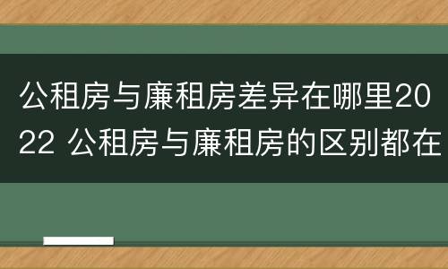 公租房与廉租房差异在哪里2022 公租房与廉租房的区别都在此,别再搞错了!