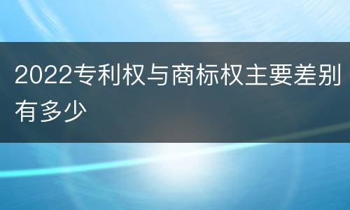 2022专利权与商标权主要差别有多少