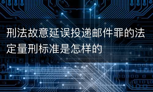 刑法故意延误投递邮件罪的法定量刑标准是怎样的