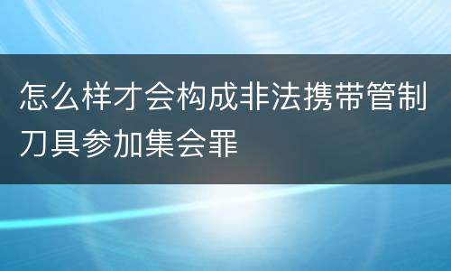 怎么样才会构成非法携带管制刀具参加集会罪