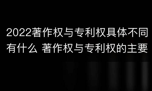 2022著作权与专利权具体不同有什么 著作权与专利权的主要区别