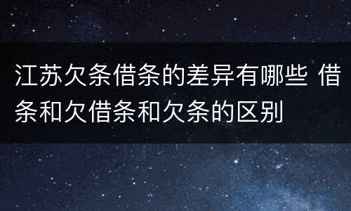 江苏欠条借条的差异有哪些 借条和欠借条和欠条的区别