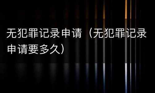 无犯罪记录申请（无犯罪记录申请要多久）