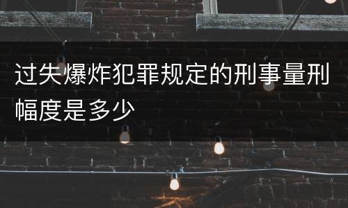 过失爆炸犯罪规定的刑事量刑幅度是多少
