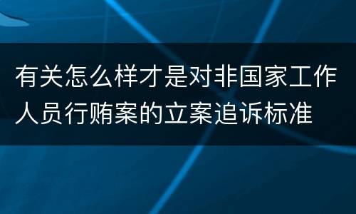 有关怎么样才是对非国家工作人员行贿案的立案追诉标准