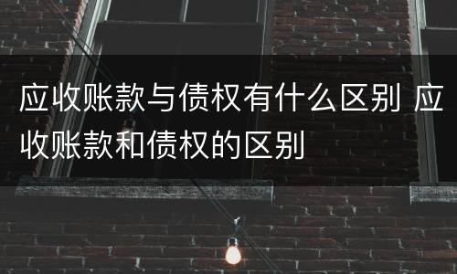 应收账款与债权有什么区别 应收账款和债权的区别