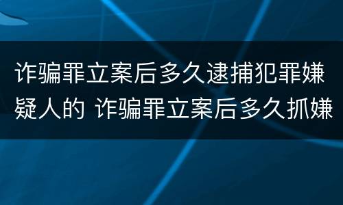 诈骗罪立案后多久逮捕犯罪嫌疑人的 诈骗罪立案后多久抓嫌疑人