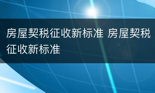 房屋契税征收新标准 房屋契税征收新标准