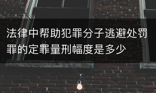 法律中帮助犯罪分子逃避处罚罪的定罪量刑幅度是多少
