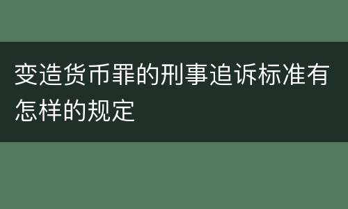 变造货币罪的刑事追诉标准有怎样的规定
