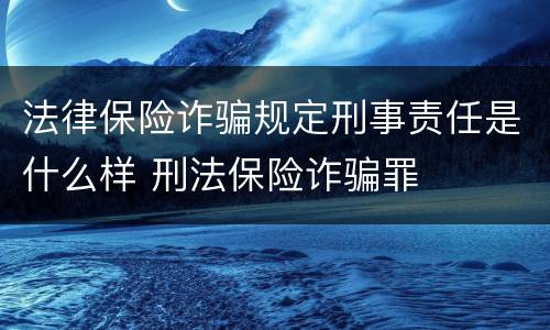 法律保险诈骗规定刑事责任是什么样 刑法保险诈骗罪