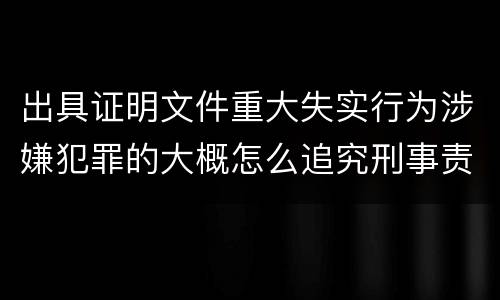 出具证明文件重大失实行为涉嫌犯罪的大概怎么追究刑事责任