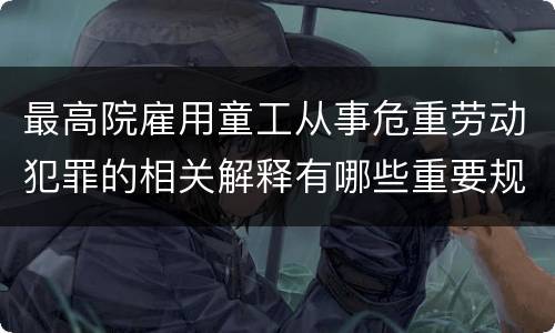 最高院雇用童工从事危重劳动犯罪的相关解释有哪些重要规定